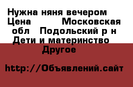 Нужна няня вечером.  › Цена ­ 700 - Московская обл., Подольский р-н Дети и материнство » Другое   